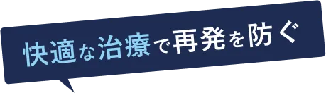 快適な治療で再発を防ぐ