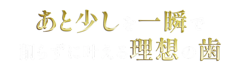 あと少しを一瞬で削らずに叶える理想の歯