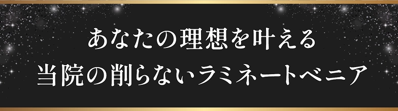 あなたの理想を叶える 当院の削らないラミネートベニア