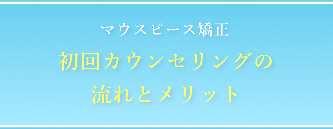 マウスピース矯正。初回カウンセリングの流れとメリット